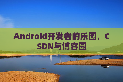 Android开发者的乐园，CSDN与博客园