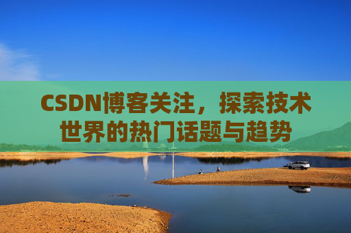 CSDN博客关注，探索技术世界的热门话题与趋势